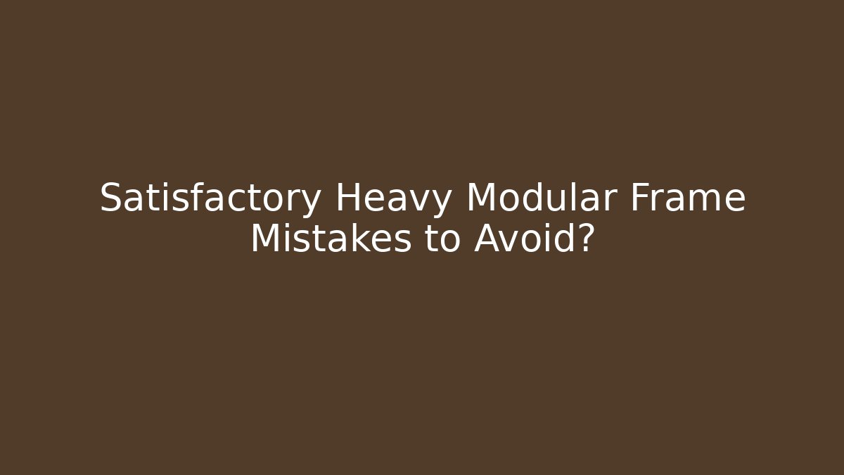 Satisfactory Heavy Modular Frame Mistakes to Avoid?