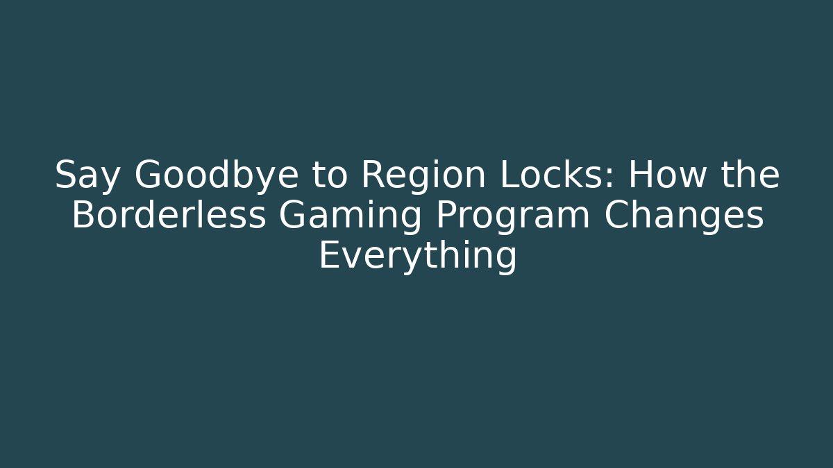 Say Goodbye to Region Locks: How the Borderless Gaming Program Changes Everything