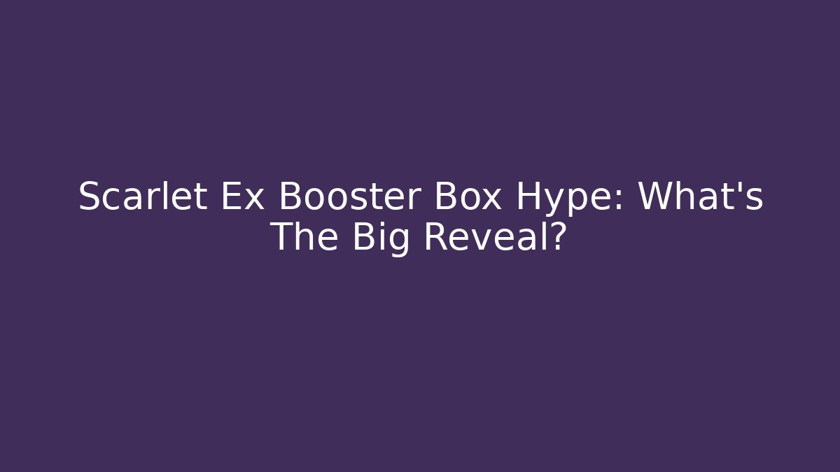 Scarlet Ex Booster Box Hype: What’s The Big Reveal?