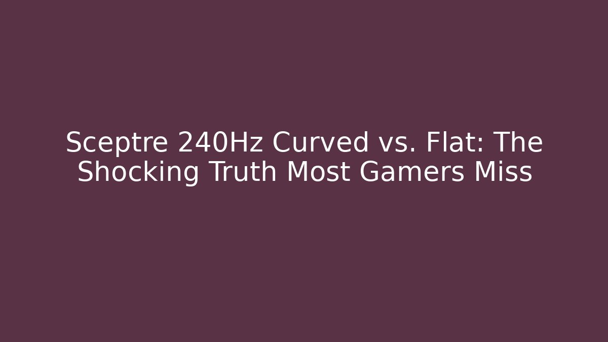 Sceptre 240Hz Curved vs. Flat: The Shocking Truth Most Gamers Miss