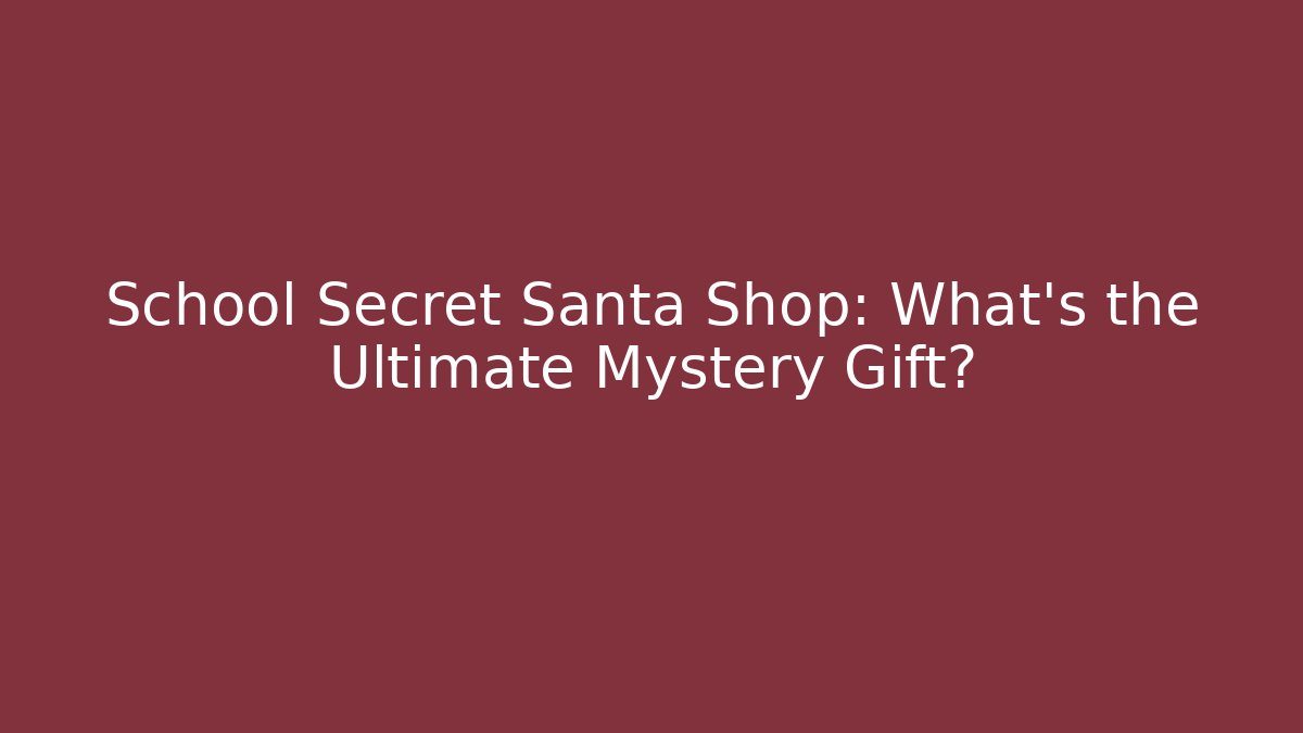 School Secret Santa Shop: What’s the Ultimate Mystery Gift?