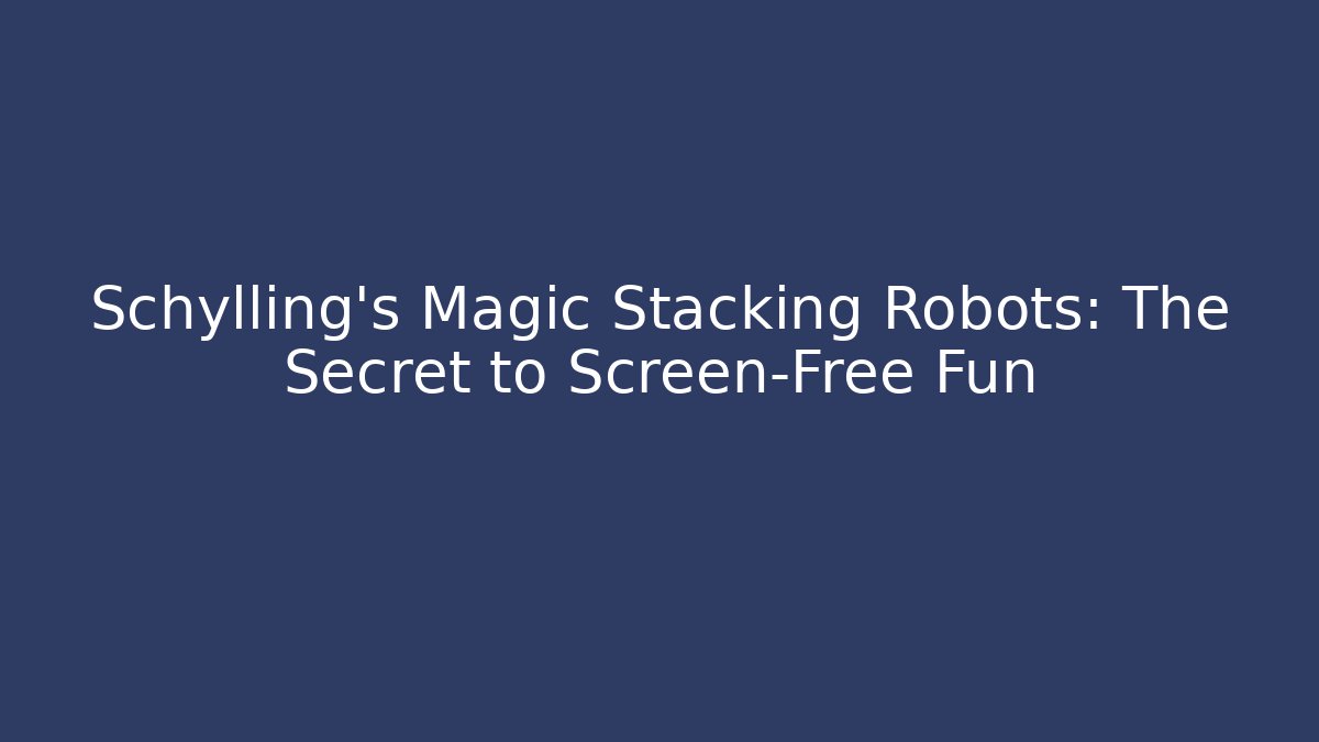 Schylling’s Magic Stacking Robots: The Secret to Screen-Free Fun