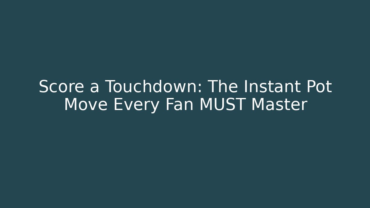 Score a Touchdown: The Instant Pot Move Every Fan MUST Master - Celivion