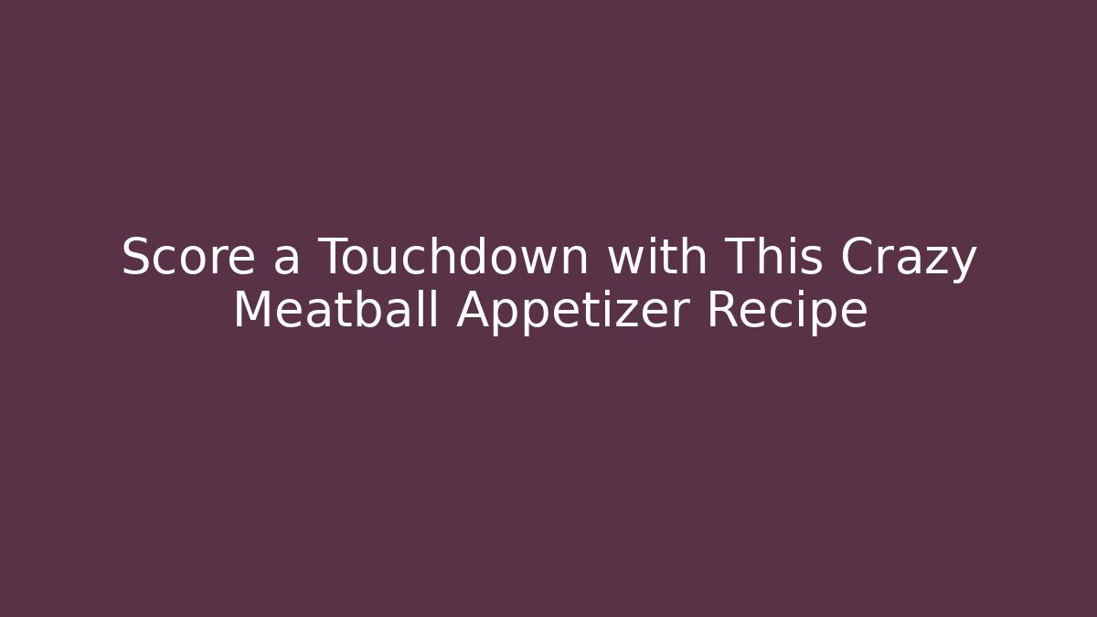 Score a Touchdown with This Crazy Meatball Appetizer Recipe - Celivion