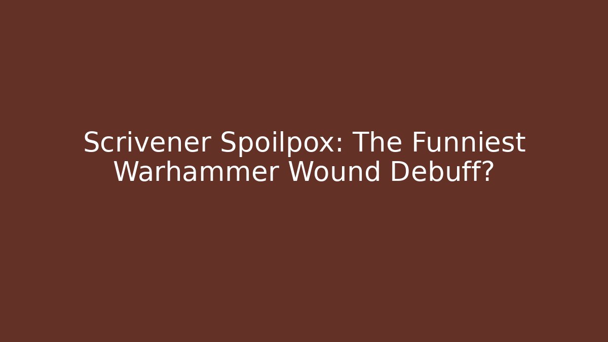 Scrivener Spoilpox: The Funniest Warhammer Wound Debuff?