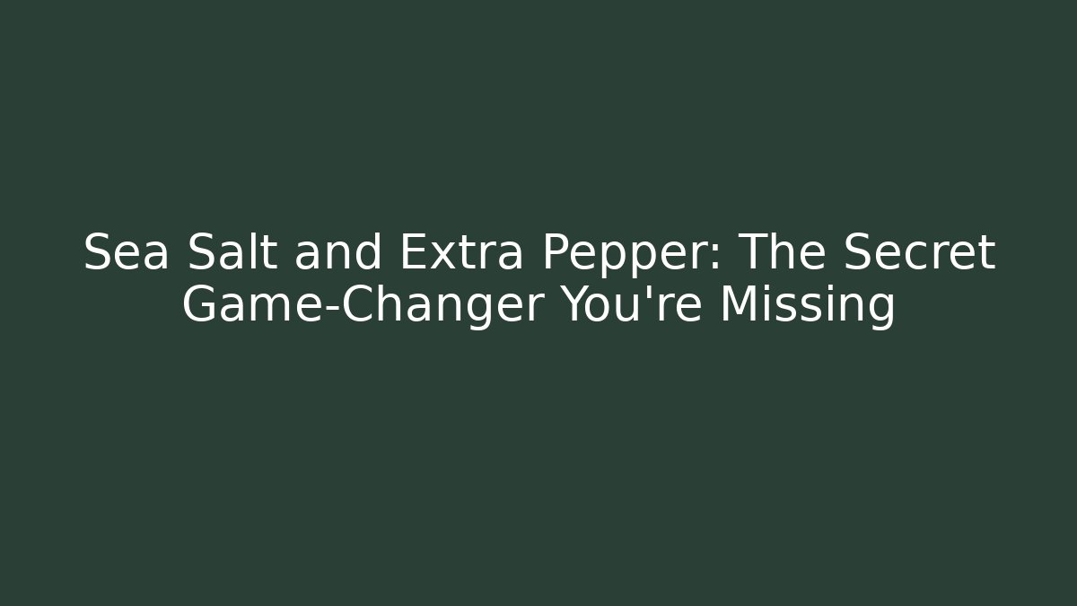 Sea Salt and Extra Pepper: The Secret Game-Changer You’re Missing