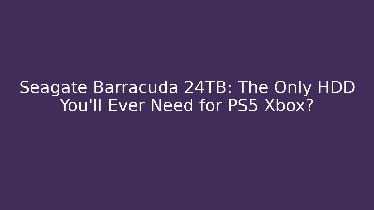 Seagate Barracuda 24TB: The Only HDD You'll Ever Need for PS5 Xbox?