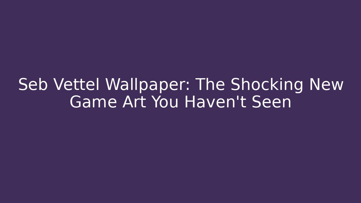 Seb Vettel Wallpaper: The Shocking New Game Art You Haven’t Seen