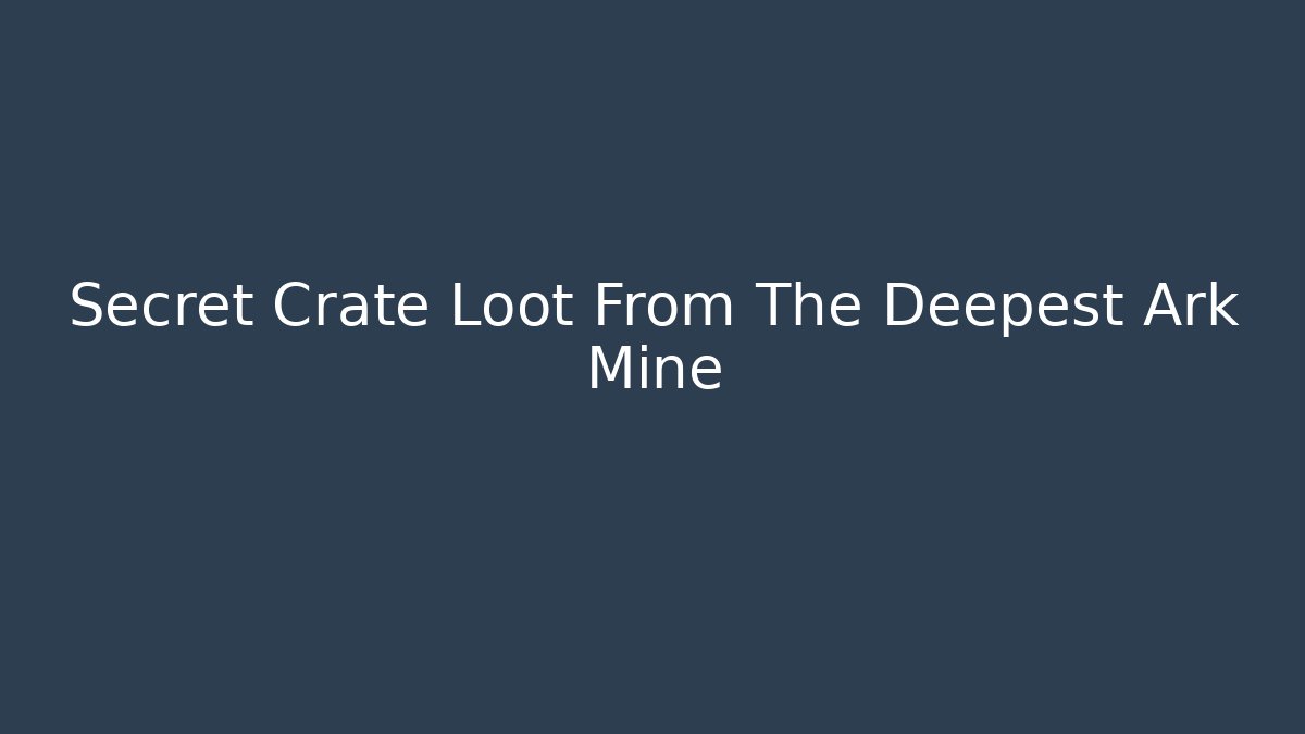 Secret Crate Loot From The Deepest Ark Mine