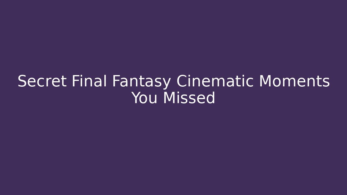 Secret Final Fantasy Cinematic Moments You Missed