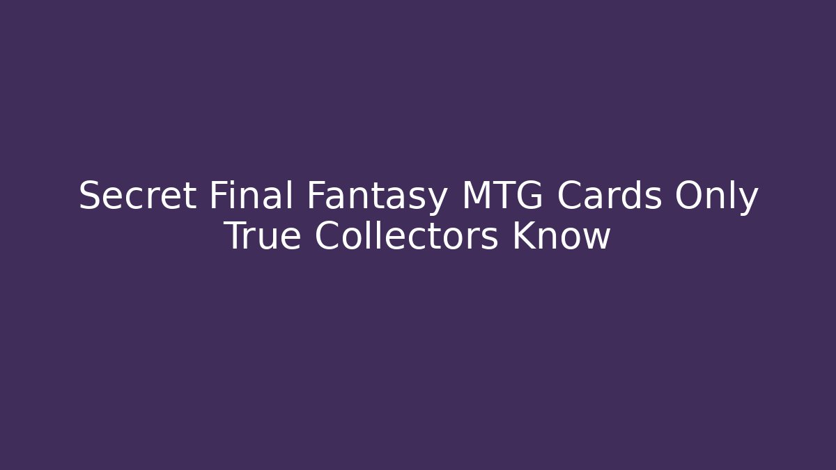 Secret Final Fantasy MTG Cards Only True Collectors Know