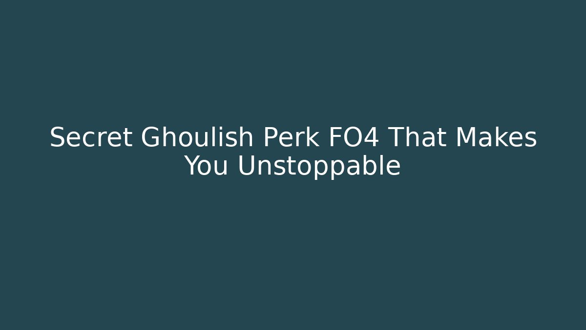 Secret Ghoulish Perk FO4 That Makes You Unstoppable
