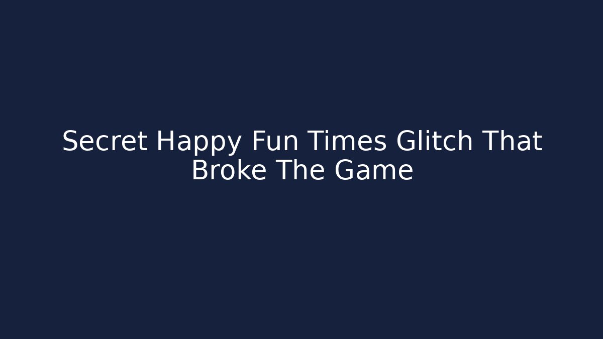 Secret Happy Fun Times Glitch That Broke The Game