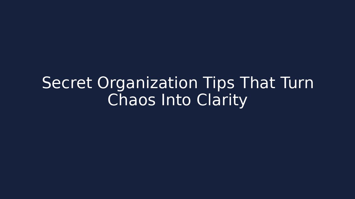 Secret Organization Tips That Turn Chaos Into Clarity