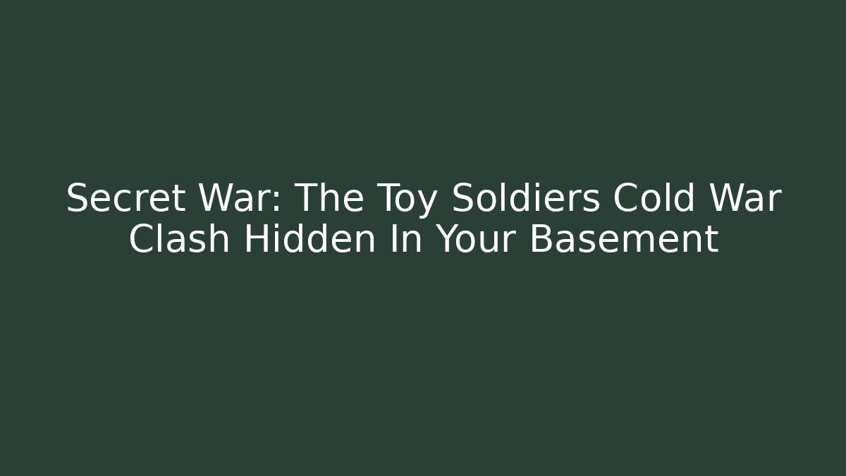 Secret War: The Toy Soldiers Cold War Clash Hidden In Your Basement
