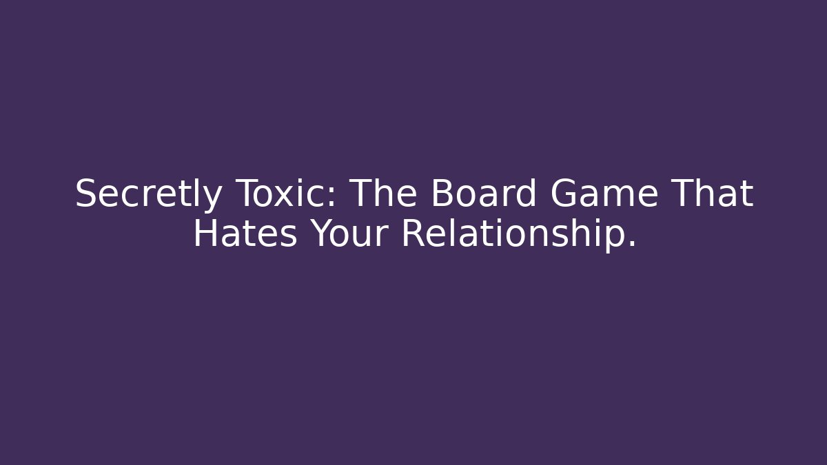 Secretly Toxic: The Board Game That Hates Your Relationship.