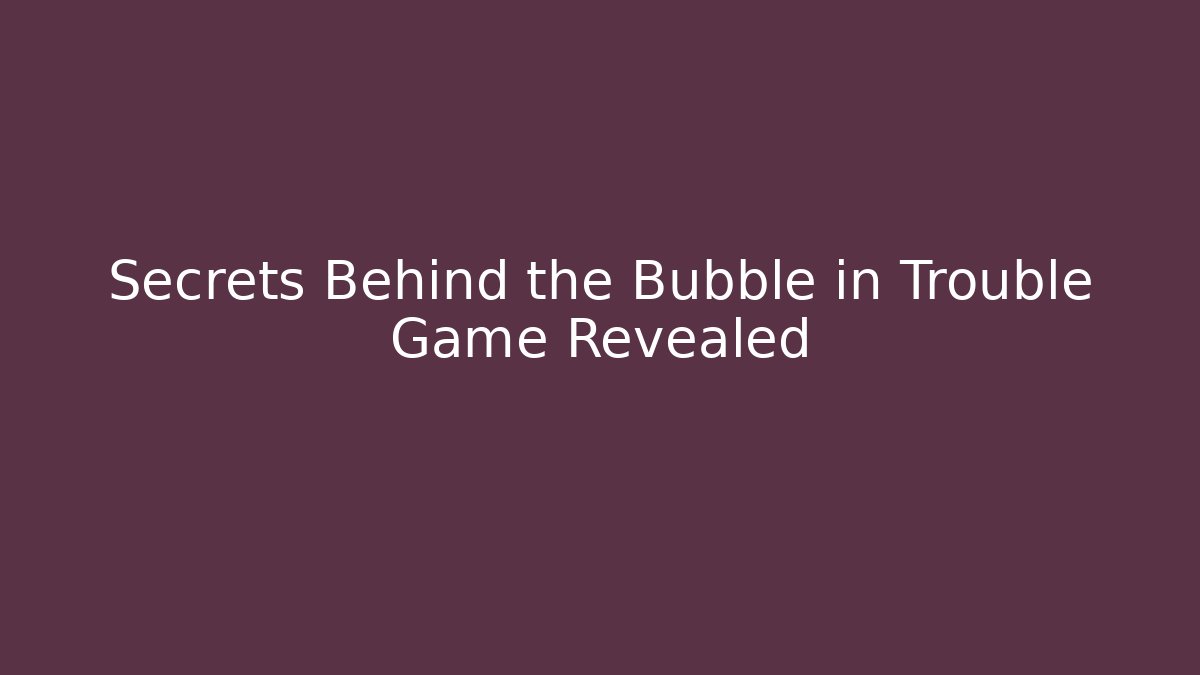 Secrets Behind the Bubble in Trouble Game Revealed