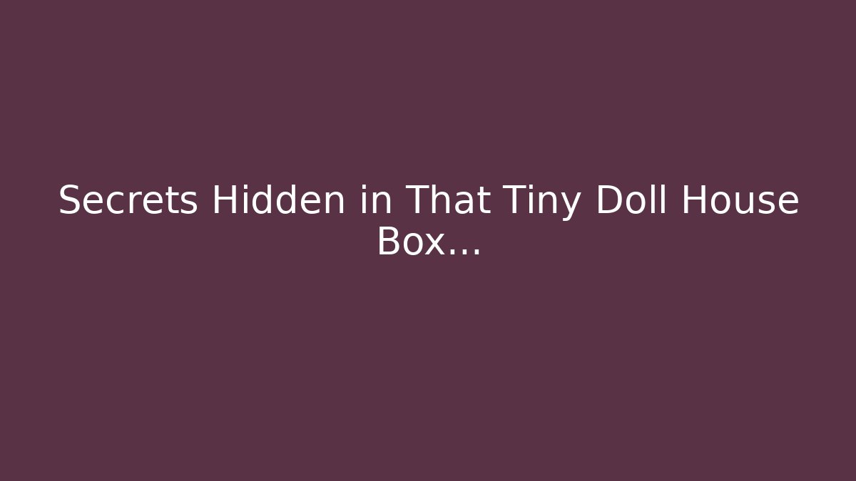 Secrets Hidden in That Tiny Doll House Box… - Celivion