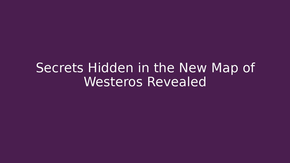 Secrets Hidden in the New Map of Westeros Revealed