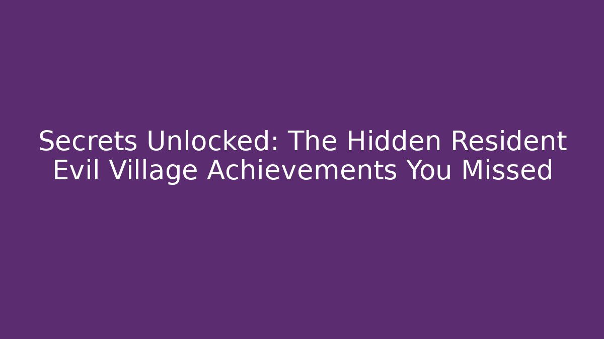 Secrets Unlocked: The Hidden Resident Evil Village Achievements You Missed