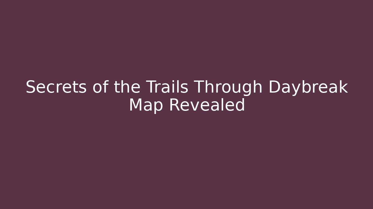 Secrets of the Trails Through Daybreak Map Revealed