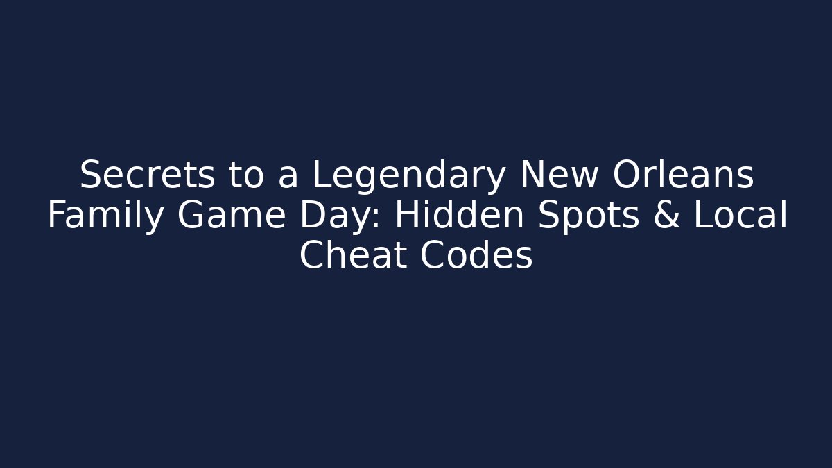 Secrets to a Legendary New Orleans Family Game Day: Hidden Spots & Local Cheat Codes