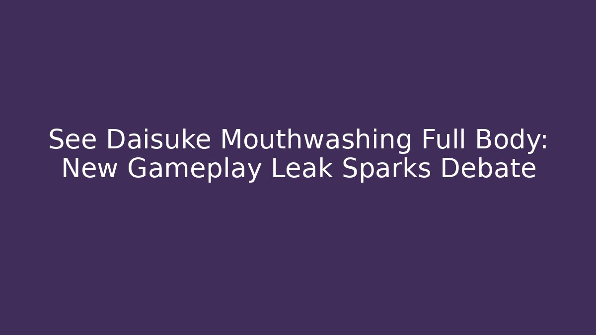 See Daisuke Mouthwashing Full Body: New Gameplay Leak Sparks Debate
