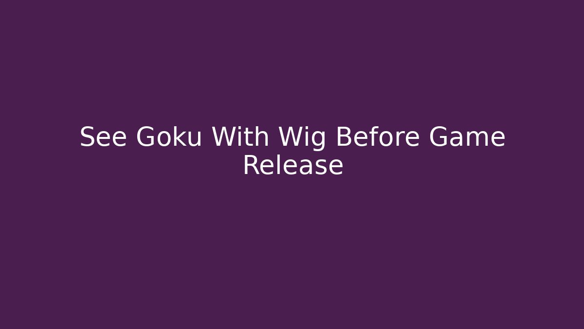 See Goku With Wig Before Game Release - Celivion