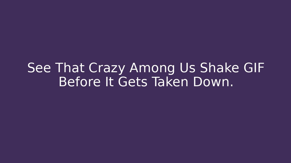 See That Crazy Among Us Shake GIF Before It Gets Taken Down.