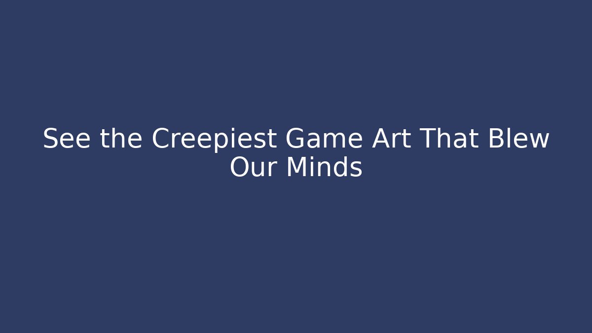 See the Creepiest Game Art That Blew Our Minds