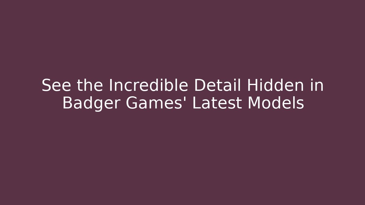 See the Incredible Detail Hidden in Badger Games' Latest Models