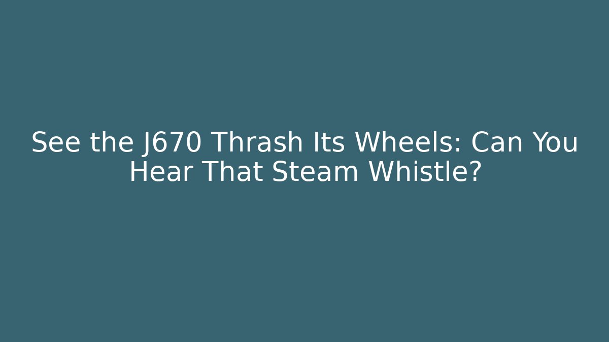 See the J670 Thrash Its Wheels: Can You Hear That Steam Whistle?