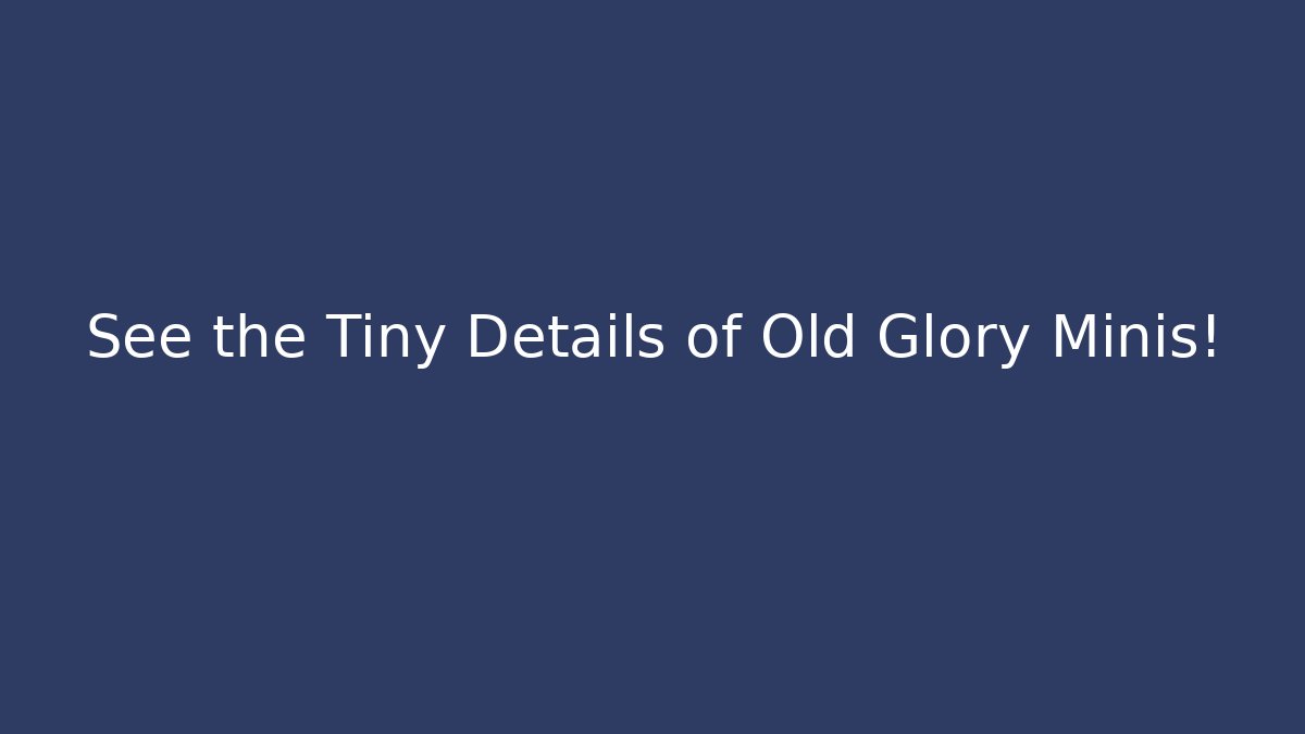 See the Tiny Details of Old Glory Minis!