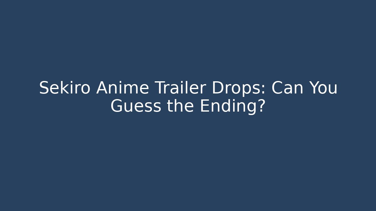 Sekiro Anime Trailer Drops: Can You Guess the Ending?