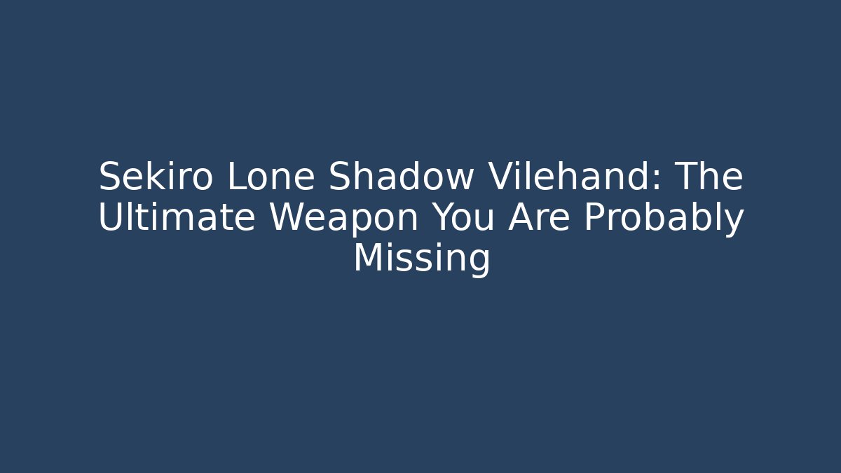 Sekiro Lone Shadow Vilehand: The Ultimate Weapon You Are Probably Missing - Celivion