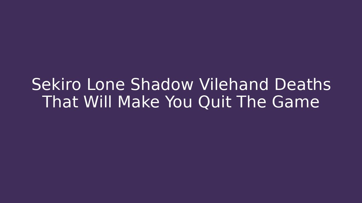 Sekiro Lone Shadow Vilehand Deaths That Will Make You Quit The Game - Celivion