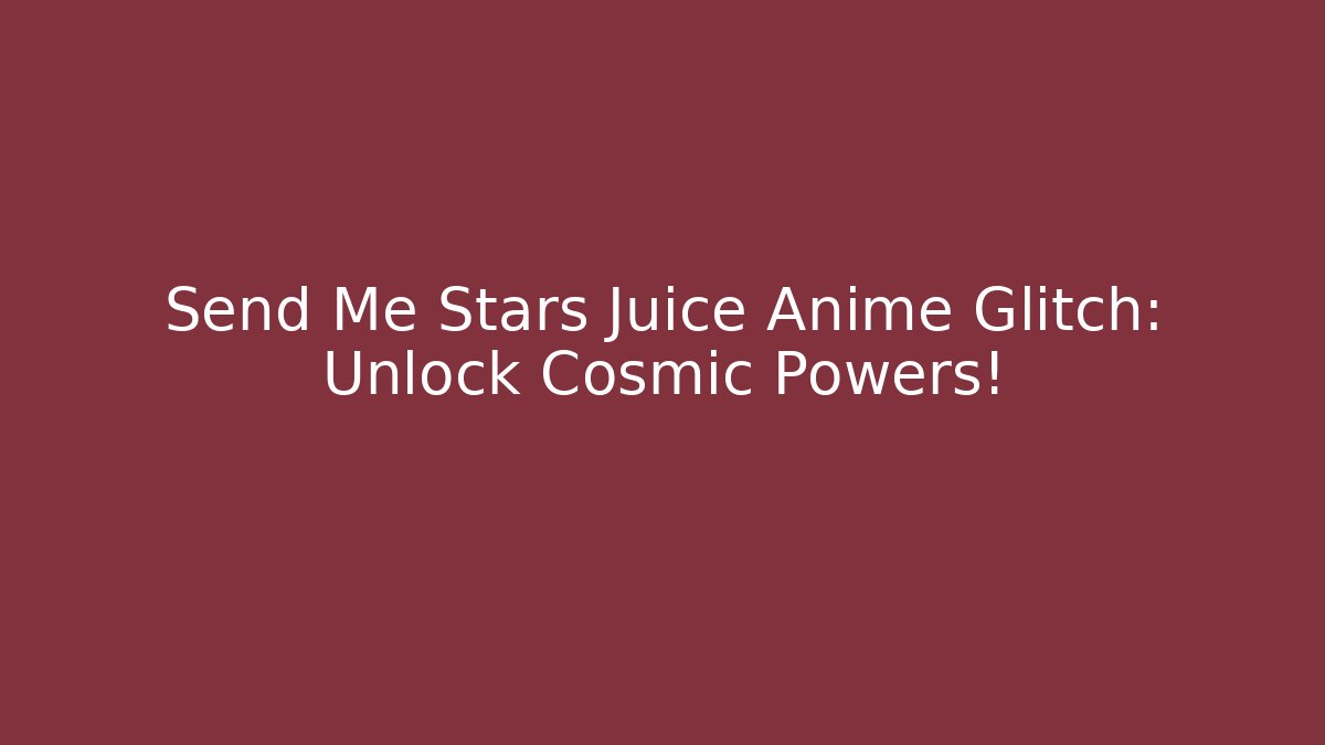 Send Me Stars Juice Anime Glitch: Unlock Cosmic Powers!