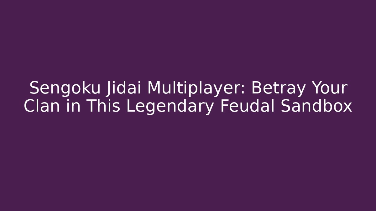 Sengoku Jidai Multiplayer: Betray Your Clan in This Legendary Feudal Sandbox - Celivion