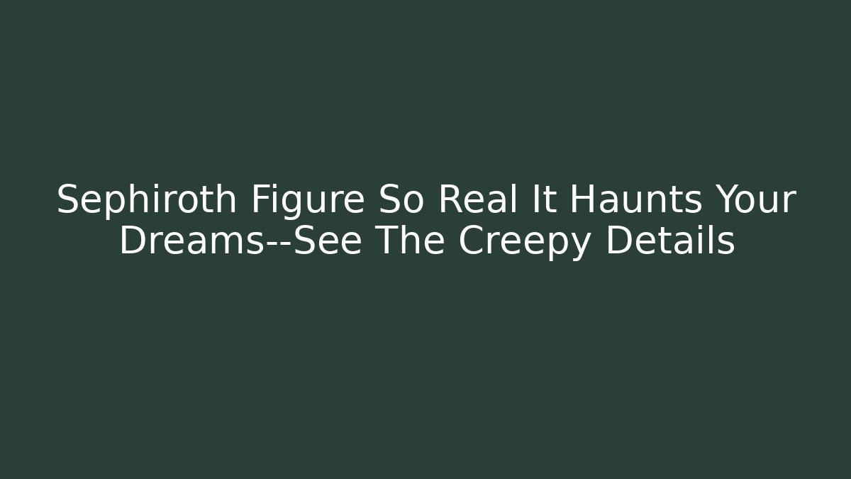 Sephiroth Figure So Real It Haunts Your Dreams—See The Creepy Details