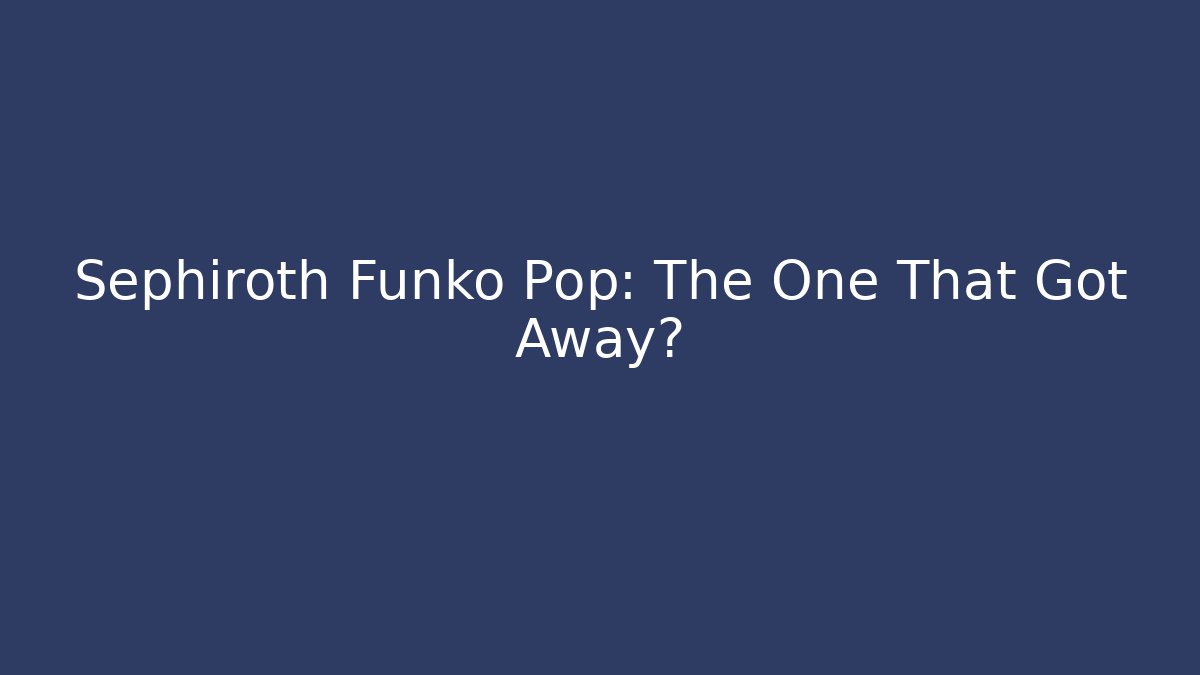 Sephiroth Funko Pop: The One That Got Away?