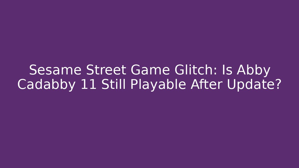 Sesame Street Game Glitch: Is Abby Cadabby 11 Still Playable After Update?