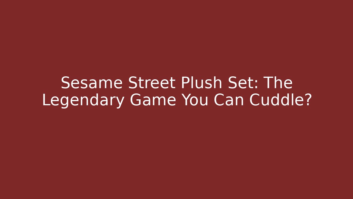 Sesame Street Plush Set: The Legendary Game You Can Cuddle?