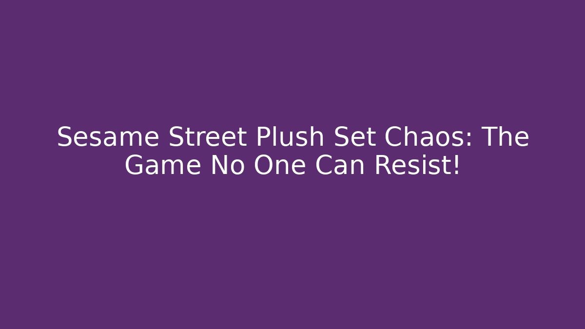 Sesame Street Plush Set Chaos: The Game No One Can Resist!