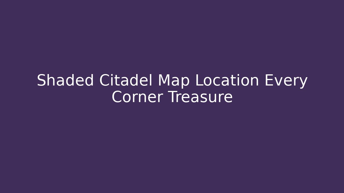 Shaded Citadel Map Location Every Corner Treasure