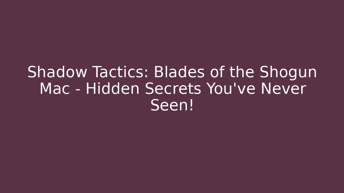 Shadow Tactics: Blades of the Shogun Mac – Hidden Secrets You’ve Never Seen!