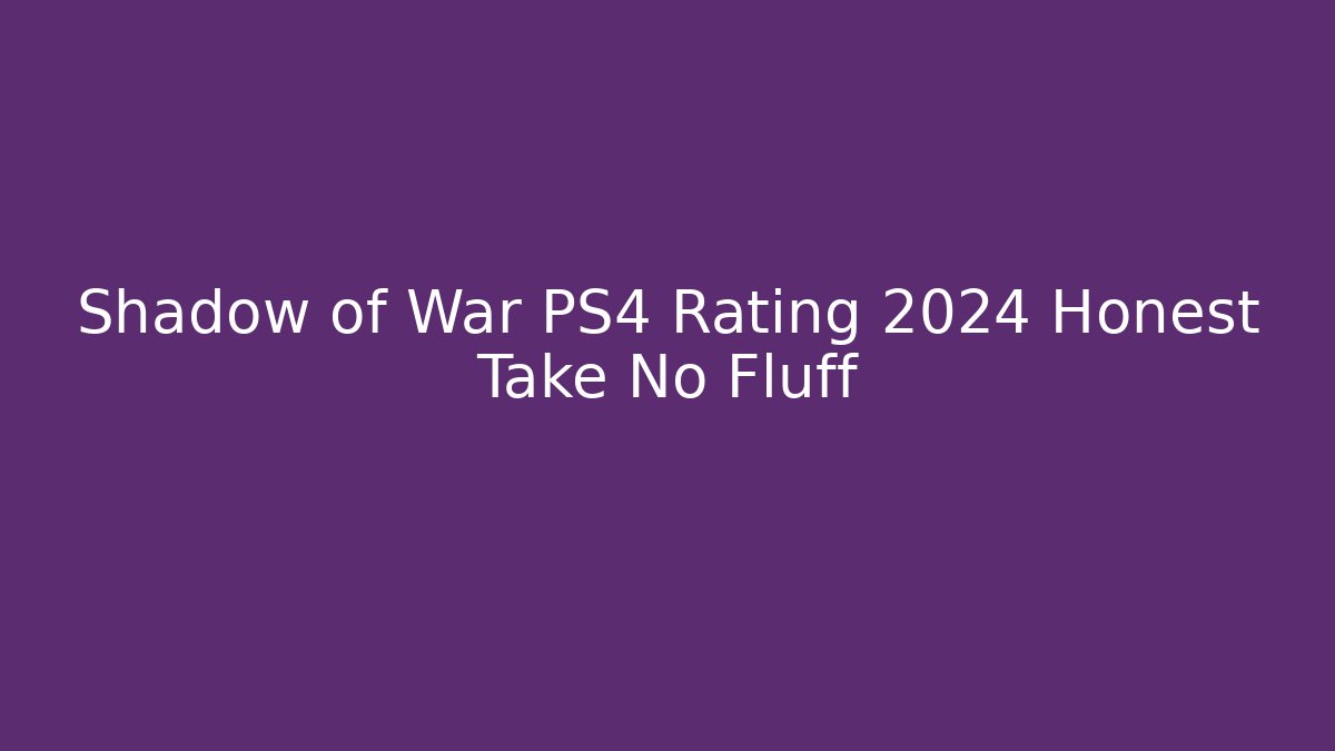 Shadow of War PS4 Rating 2024 Honest Take No Fluff