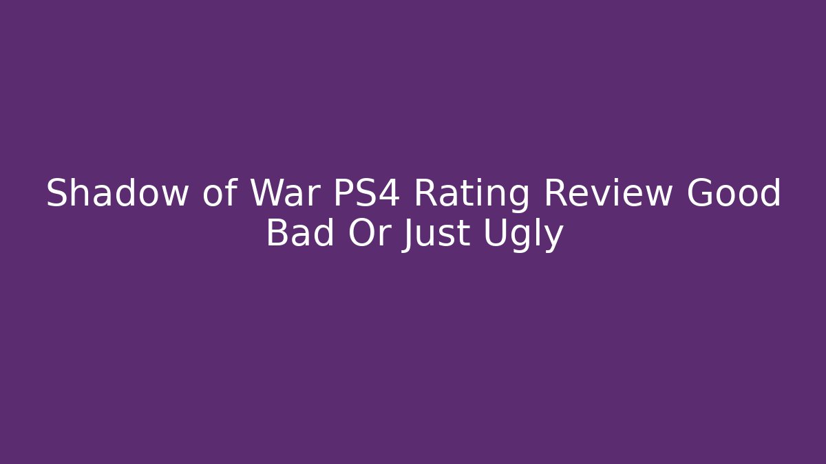 Shadow of War PS4 Rating Review Good Bad Or Just Ugly