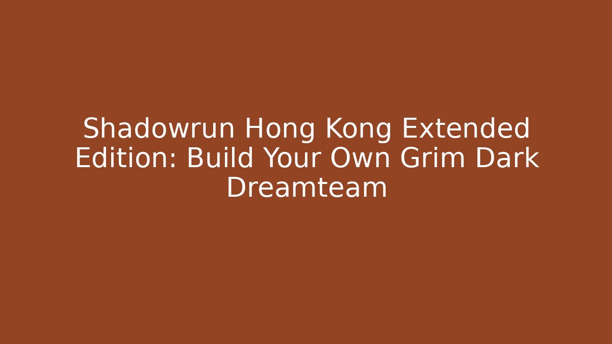 Shadowrun Hong Kong Extended Edition: Build Your Own Grim Dark Dreamteam