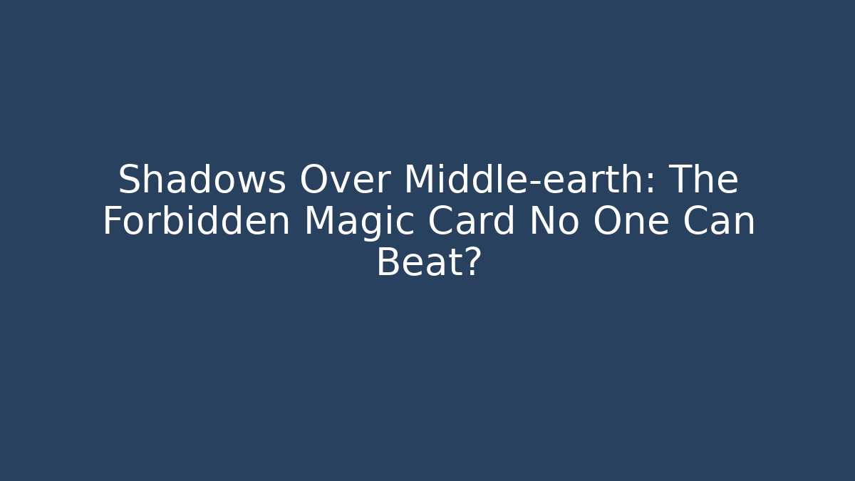 Shadows Over Middle-earth: The Forbidden Magic Card No One Can Beat?
