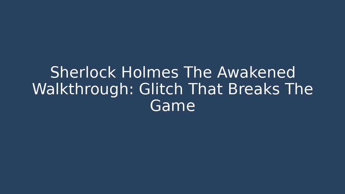 Sherlock Holmes The Awakened Walkthrough: Glitch That Breaks The Game